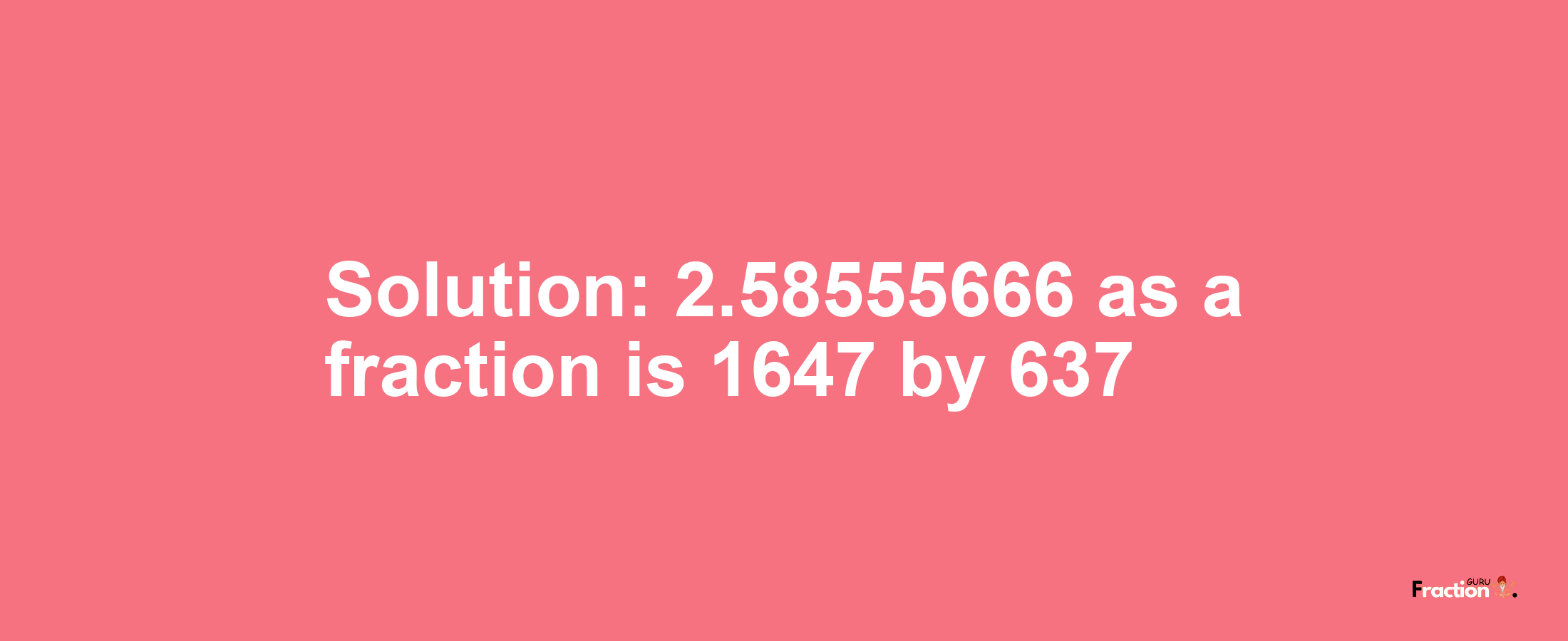 Solution:2.58555666 as a fraction is 1647/637